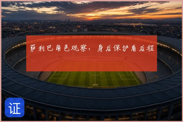 萨利巴角色观察，身后保护看后程