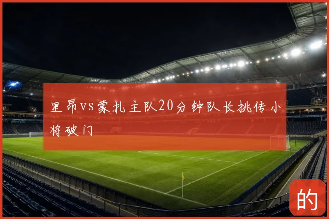 里昂vs蒙扎主队20分钟队长挑传小将破门