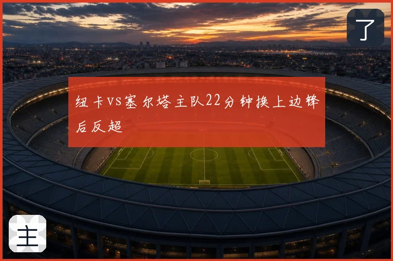纽卡vs塞尔塔主队22分钟换上边锋后反超