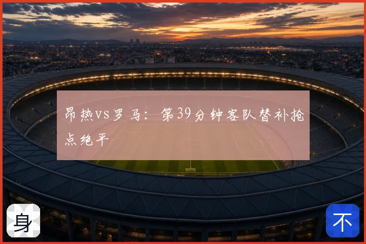 昂热vs罗马：第39分钟客队替补抢点绝平