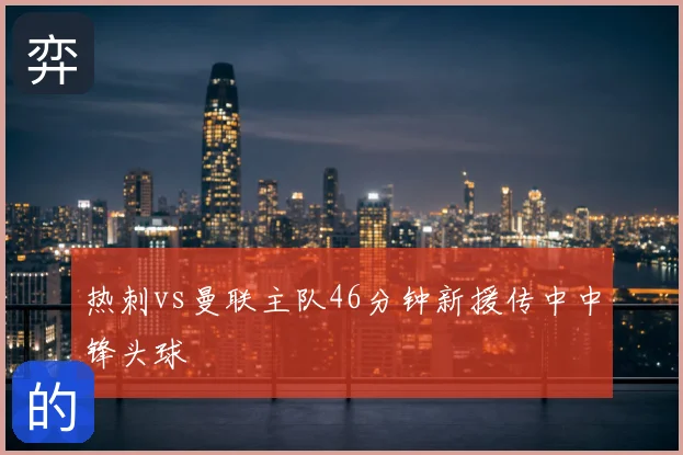 热刺vs曼联主队46分钟新援传中中锋头球